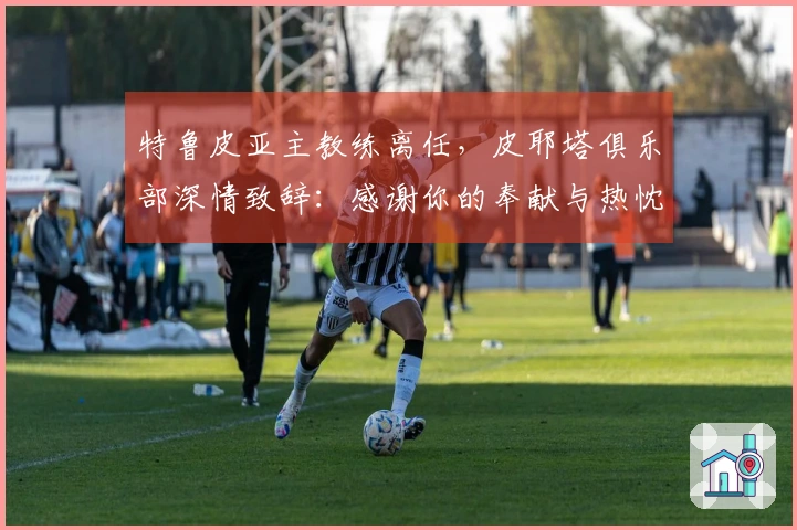 特鲁皮亚主教练离任，皮耶塔俱乐部深情致辞：感谢你的奉献与热忱
