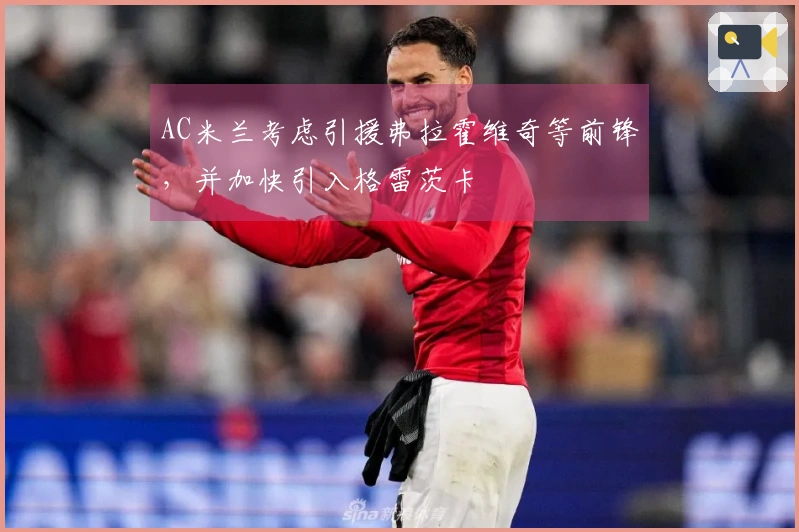 AC米兰考虑引援弗拉霍维奇等前锋,并加快引入格雷茨卡