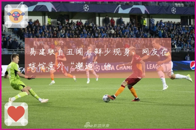 易建联自丑闻后鲜少现身，网友在球馆意外“邂逅”他